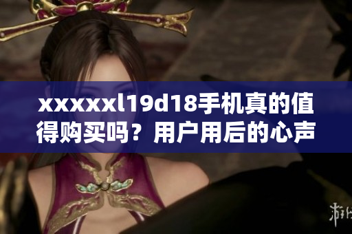 xxxxxl19d18手机真的值得购买吗？用户用后的心声揭秘