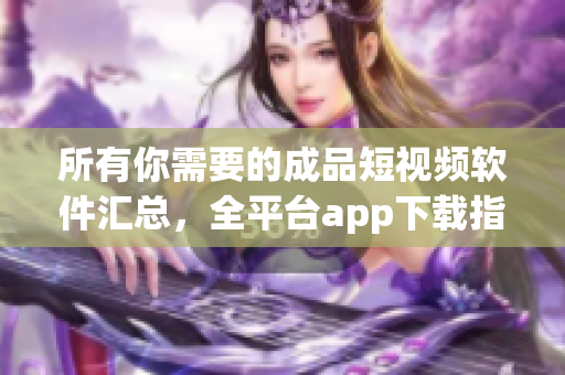 所有你需要的成品短视频软件汇总，全平台app下载指南