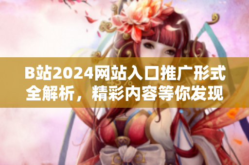 B站2024网站入口推广形式全解析，精彩内容等你发现！