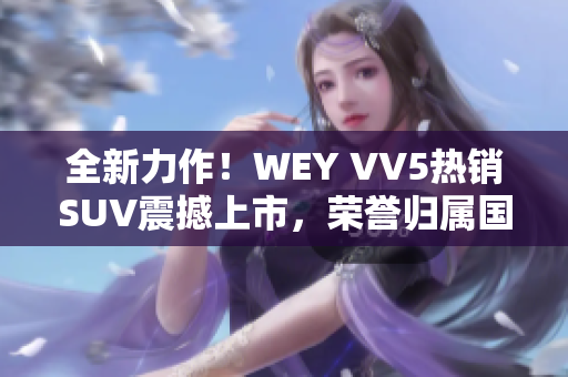 全新力作！WEY VV5热销SUV震撼上市，荣誉归属国产车