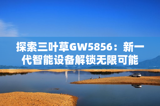 探索三叶草GW5856：新一代智能设备解锁无限可能