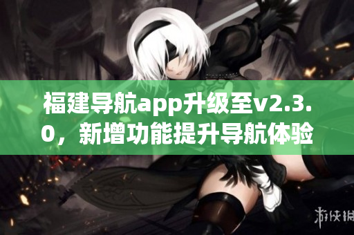 福建导航app升级至v2.3.0，新增功能提升导航体验