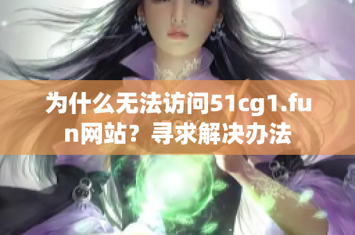 为什么无法访问51cg1.fun网站？寻求解决办法