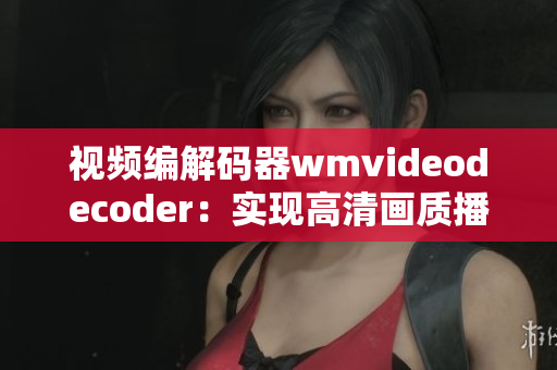 视频编解码器wmvideodecoder：实现高清画质播放