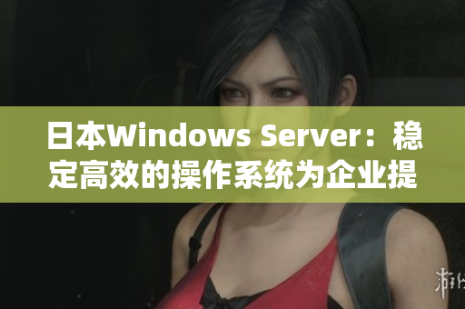 日本Windows Server：稳定高效的操作系统为企业提供全方位支持