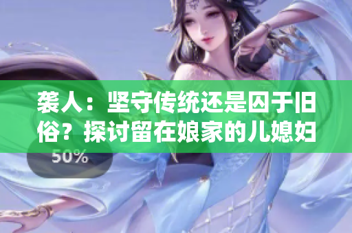 袭人：坚守传统还是囚于旧俗？探讨留在娘家的儿媳妇