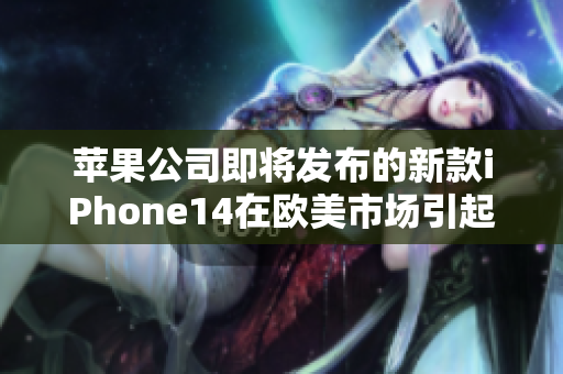 苹果公司即将发布的新款iPhone14在欧美市场引起瞩目