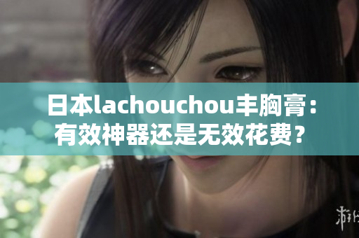 日本lachouchou丰胸膏：有效神器还是无效花费？