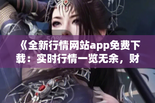 《全新行情网站app免费下载：实时行情一览无余，财经资讯尽在掌握》