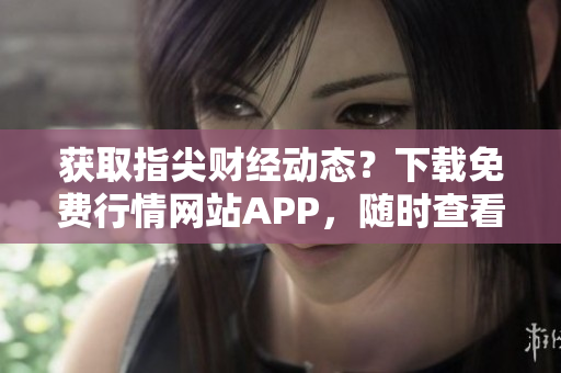 获取指尖财经动态？下载免费行情网站APP，随时查看实时数据！