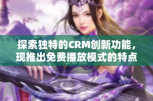 探索独特的CRM创新功能，现推出免费播放模式的特点！