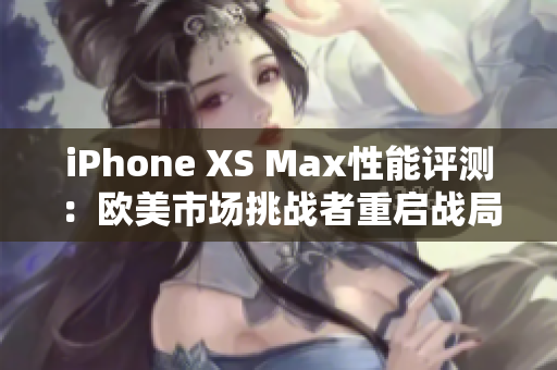 iPhone XS Max性能评测：欧美市场挑战者重启战局