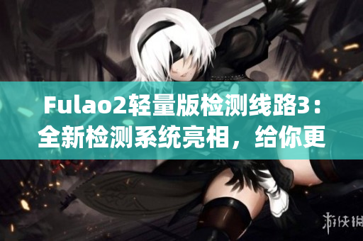 Fulao2轻量版检测线路3：全新检测系统亮相，给你更轻盈的体验(1)