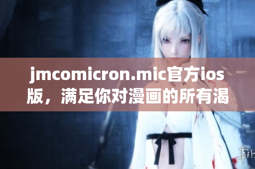 jmcomicron.mic官方ios版，满足你对漫画的所有渴望