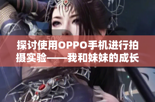 探讨使用OPPO手机进行拍摄实验——我和妹妹的成长记录