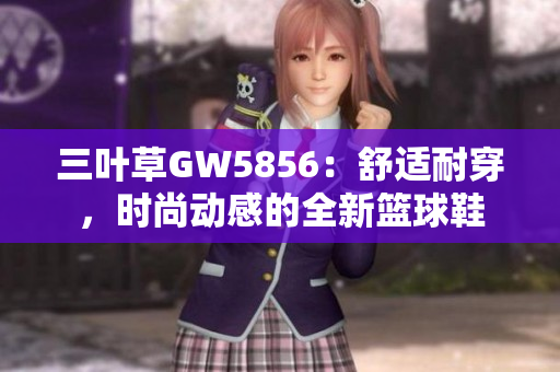 三叶草GW5856：舒适耐穿，时尚动感的全新篮球鞋