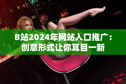 B站2024年网站入口推广：创意形式让你耳目一新