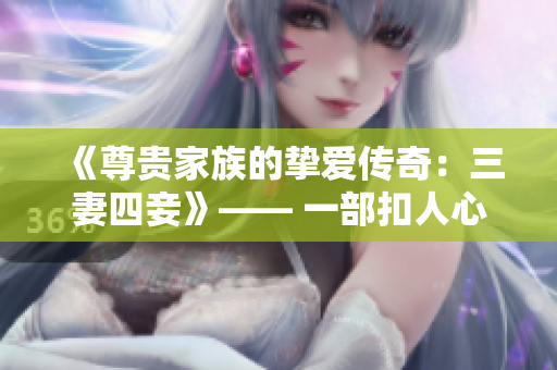 《尊贵家族的挚爱传奇：三妻四妾》—— 一部扣人心弦的免费电视剧