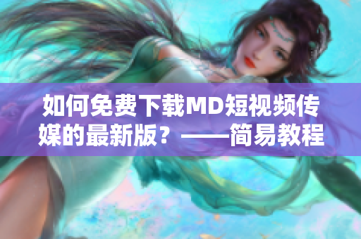 如何免费下载MD短视频传媒的最新版？——简易教程