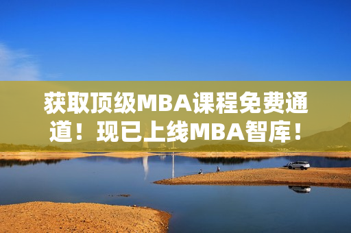 获取顶级MBA课程免费通道！现已上线MBA智库！