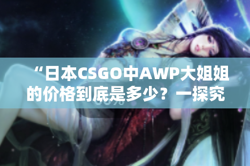 “日本CSGO中AWP大姐姐的价格到底是多少？一探究竟！”