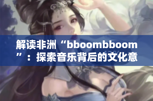 解读非洲“bboombboom”：探索音乐背后的文化意义