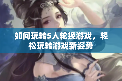 如何玩转5人轮换游戏，轻松玩转游戏新姿势