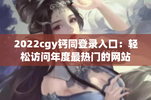 2022cgy钙同登录入口：轻松访问年度最热门的网站