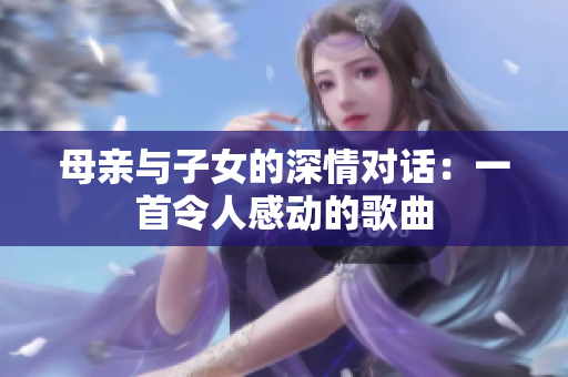 母亲与子女的深情对话：一首令人感动的歌曲