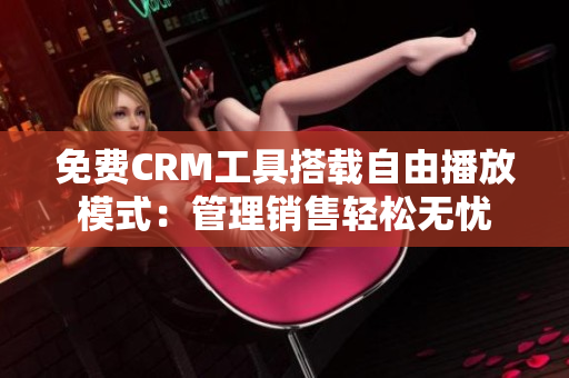 免费CRM工具搭载自由播放模式：管理销售轻松无忧