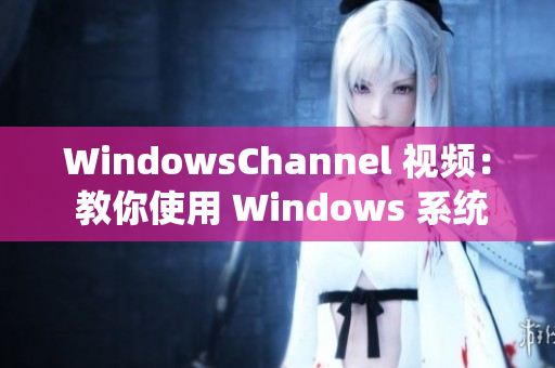 WindowsChannel 视频： 教你使用 Windows 系统的实用技巧