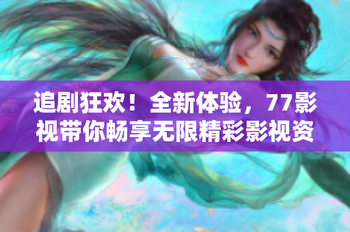 追剧狂欢！全新体验，77影视带你畅享无限精彩影视资源