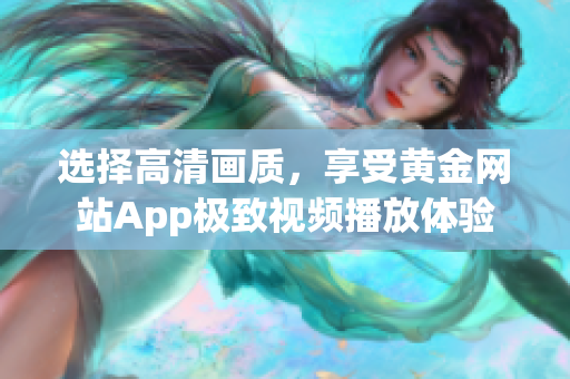 选择高清画质，享受黄金网站App极致视频播放体验