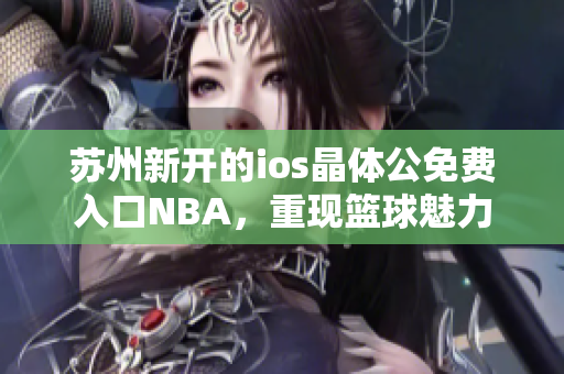 苏州新开的ios晶体公免费入口NBA，重现篮球魅力