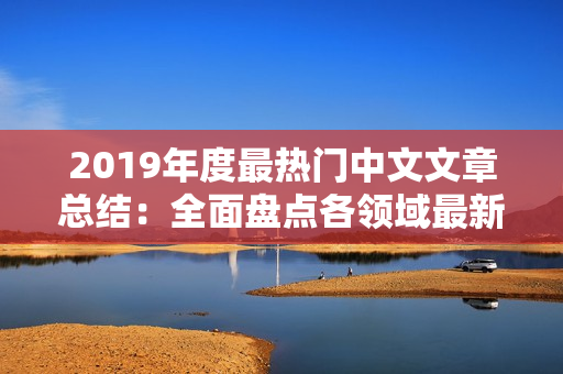 2019年度最热门中文文章总结：全面盘点各领域最新进展与趋势分析