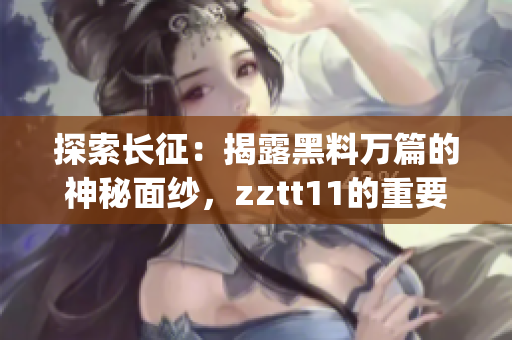 探索长征：揭露黑料万篇的神秘面纱，zztt11的重要性自古至今(1)