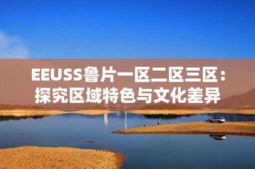 EEUSS鲁片一区二区三区：探究区域特色与文化差异