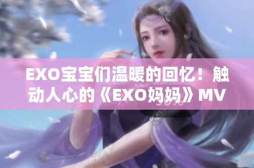 EXO宝宝们温暖的回忆！触动人心的《EXO妈妈》MV重磅来袭