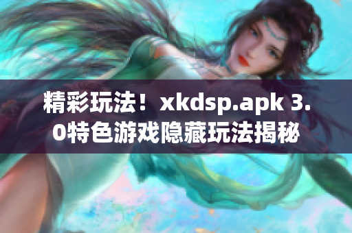 精彩玩法！xkdsp.apk 3.0特色游戏隐藏玩法揭秘