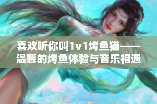 喜欢听你叫1v1烤鱼猫——温馨的烤鱼体验与音乐相遇