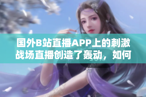 国外B站直播APP上的刺激战场直播创造了轰动，如何下载？