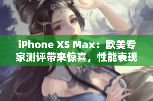 iPhone XS Max：欧美专家测评带来惊喜，性能表现一流