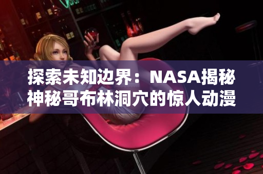 探索未知边界：NASA揭秘神秘哥布林洞穴的惊人动漫秘密