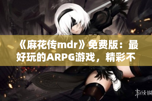 《麻花传mdr》免费版：最好玩的ARPG游戏，精彩不容错过！