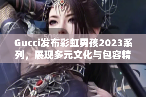 Gucci发布彩虹男孩2023系列，展现多元文化与包容精神