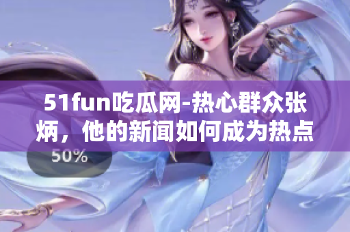 51fun吃瓜网-热心群众张炳，他的新闻如何成为热点？