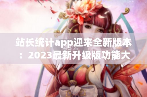 站长统计app迎来全新版本：2023最新升级版功能大揭秘(1)