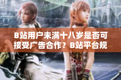 B站用户未满十八岁是否可接受广告合作？B站平台规定详解