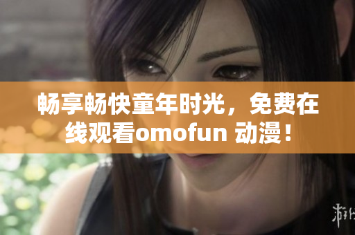 畅享畅快童年时光，免费在线观看omofun 动漫！