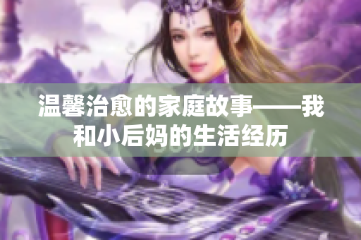 温馨治愈的家庭故事——我和小后妈的生活经历